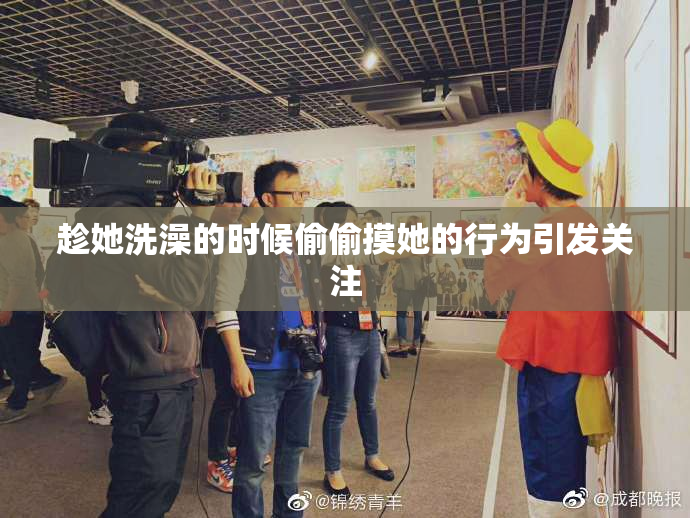 趁她洗澡的时候偷偷摸她的行为引发关注