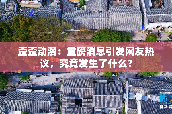 歪歪动漫：重磅消息引发网友热议，究竟发生了什么？