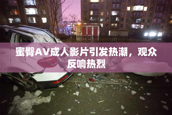 蜜臀AV成人影片引发热潮，观众反响热烈