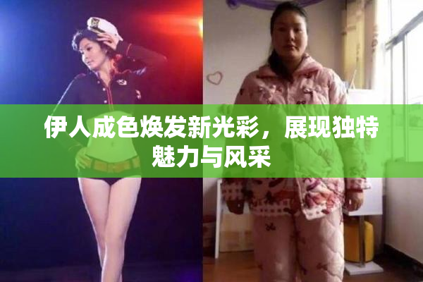 伊人成色焕发新光彩，展现独特魅力与风采