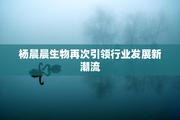杨晨晨生物再次引领行业发展新潮流
