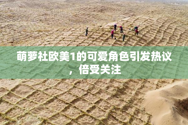 萌萝社欧美1的可爱角色引发热议，倍受关注