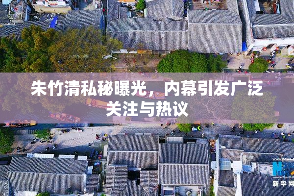 朱竹清私秘曝光，内幕引发广泛关注与热议
