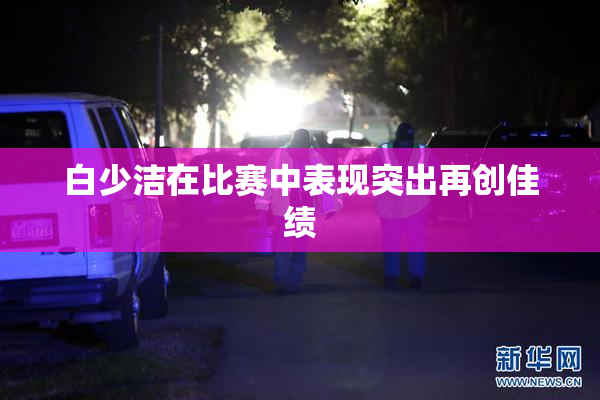 白少洁在比赛中表现突出再创佳绩