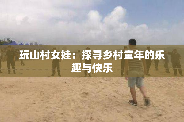 玩山村女娃：探寻乡村童年的乐趣与快乐