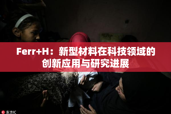 Ferr+H：新型材料在科技领域的创新应用与研究进展