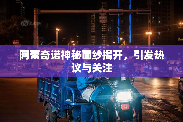 阿蕾奇诺神秘面纱揭开，引发热议与关注