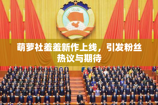 萌萝社羞羞新作上线，引发粉丝热议与期待
