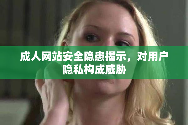 成人网站安全隐患揭示，对用户隐私构成威胁
