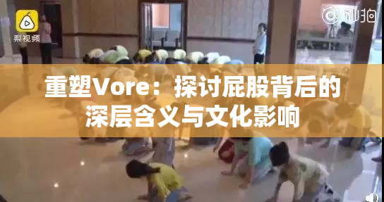 重塑Vore：探讨屁股背后的深层含义与文化影响