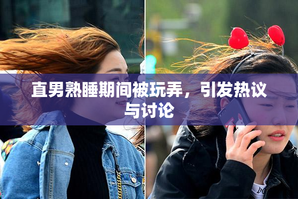 直男熟睡期间被玩弄，引发热议与讨论