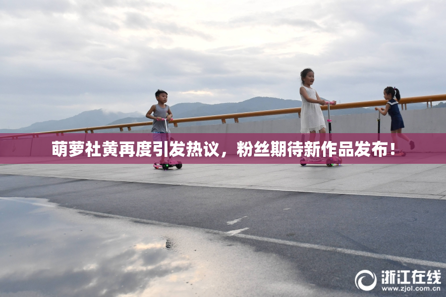 萌萝社黄再度引发热议，粉丝期待新作品发布！