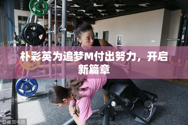 朴彩英为追梦M付出努力，开启新篇章