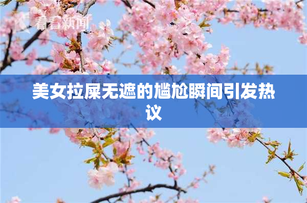 美女拉屎无遮的尴尬瞬间引发热议