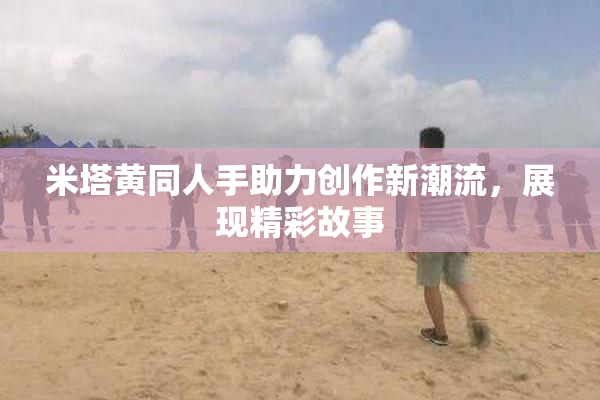 米塔黄同人手助力创作新潮流，展现精彩故事