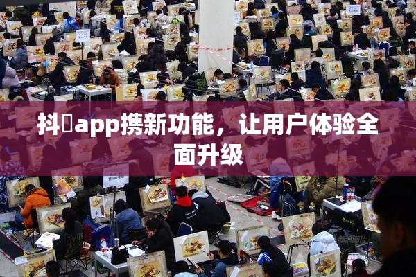 抖抈app携新功能，让用户体验全面升级