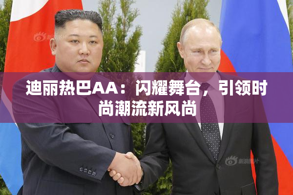 迪丽热巴AA：闪耀舞台，引领时尚潮流新风尚
