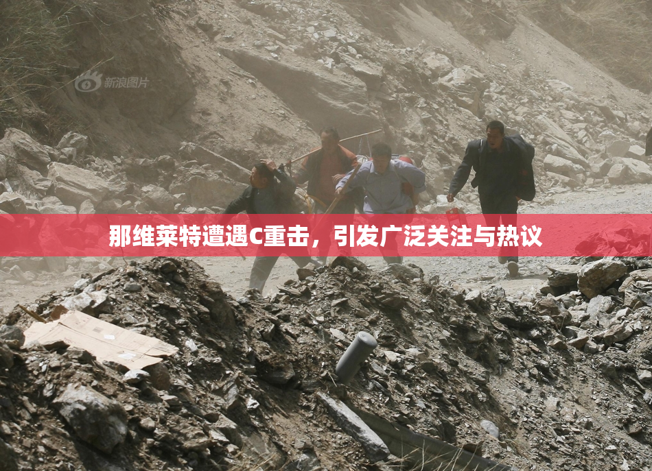 那维莱特遭遇C重击，引发广泛关注与热议