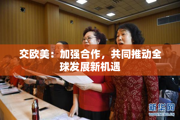 交欧美：加强合作，共同推动全球发展新机遇