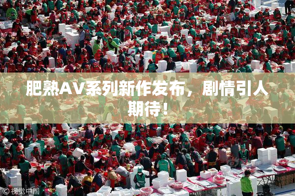 肥熟AV系列新作发布，剧情引人期待！