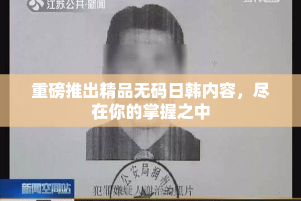重磅推出精品无码日韩内容，尽在你的掌握之中