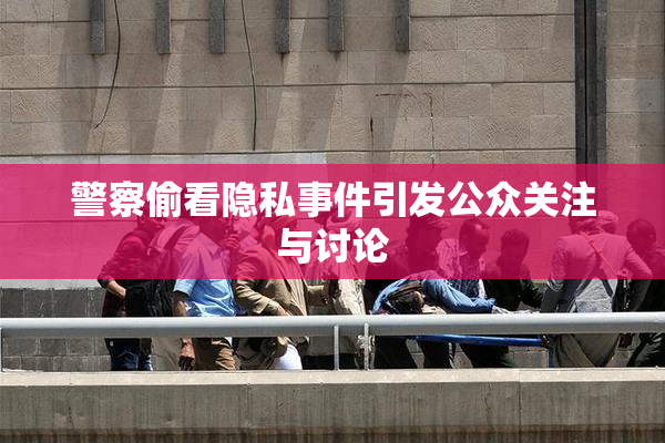 警察偷看隐私事件引发公众关注与讨论