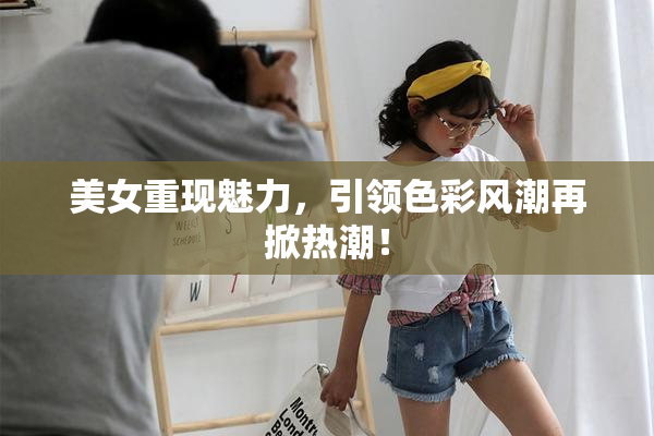 美女重现魅力，引领色彩风潮再掀热潮！