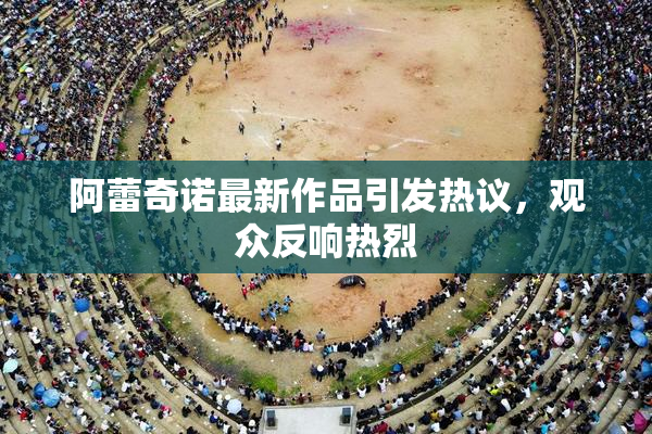 阿蕾奇诺最新作品引发热议，观众反响热烈