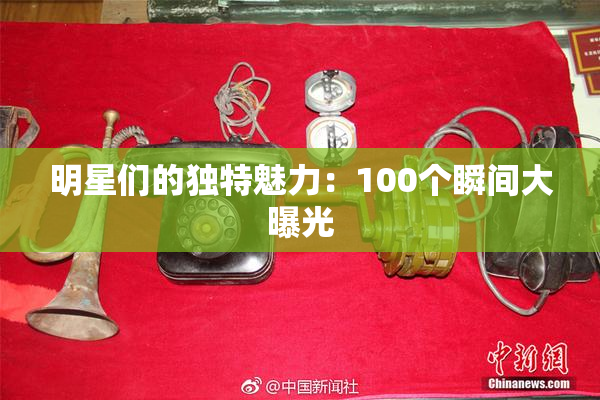 明星们的独特魅力：100个瞬间大曝光