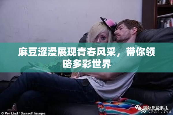 麻豆涩漫展现青春风采，带你领略多彩世界