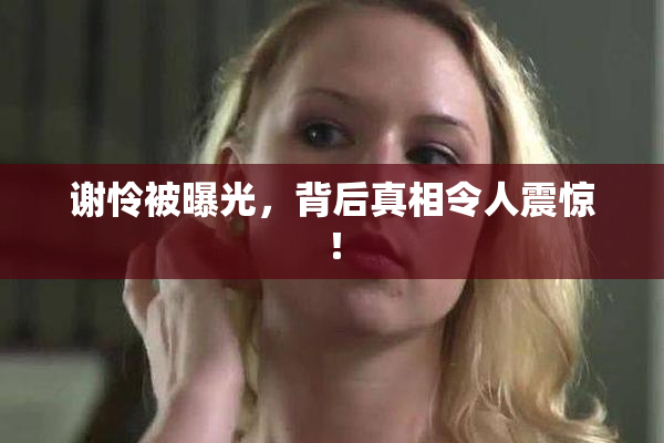 谢怜被曝光，背后真相令人震惊！