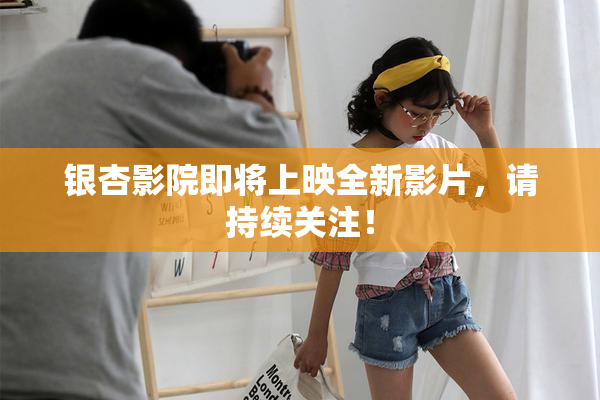 银杏影院即将上映全新影片，请持续关注！