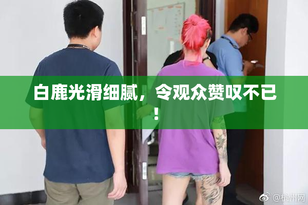 白鹿光滑细腻，令观众赞叹不已！