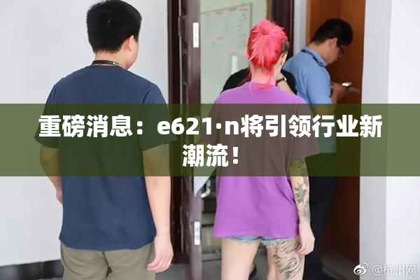 重磅消息：e621·n将引领行业新潮流！