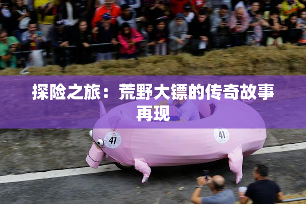 探险之旅：荒野大镖的传奇故事再现