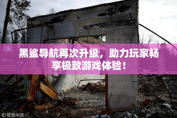 黑鲨导航再次升级，助力玩家畅享极致游戏体验！