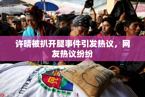 许晴被扒开腿事件引发热议，网友热议纷纷