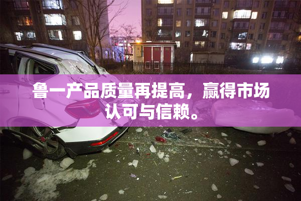 鲁一产品质量再提高，赢得市场认可与信赖。
