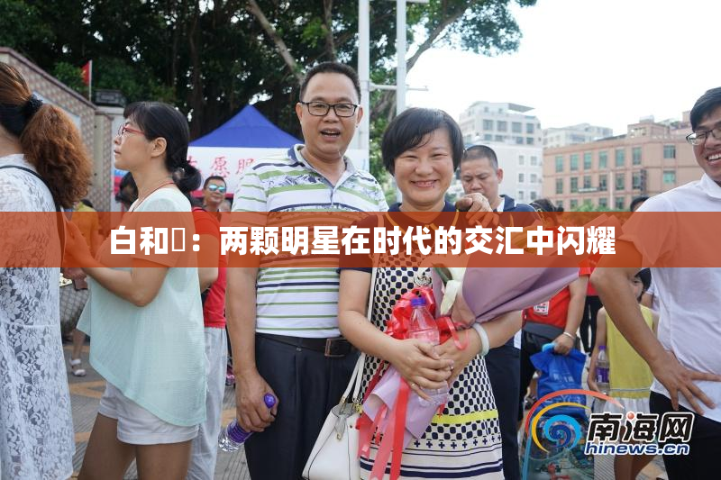 白和晄：两颗明星在时代的交汇中闪耀
