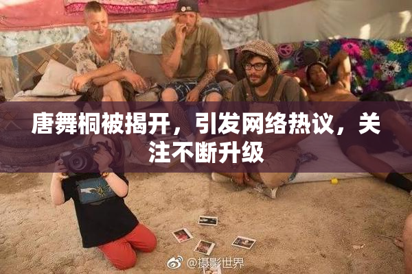 唐舞桐被揭开，引发网络热议，关注不断升级