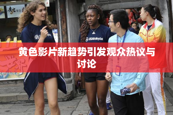 黄色影片新趋势引发观众热议与讨论