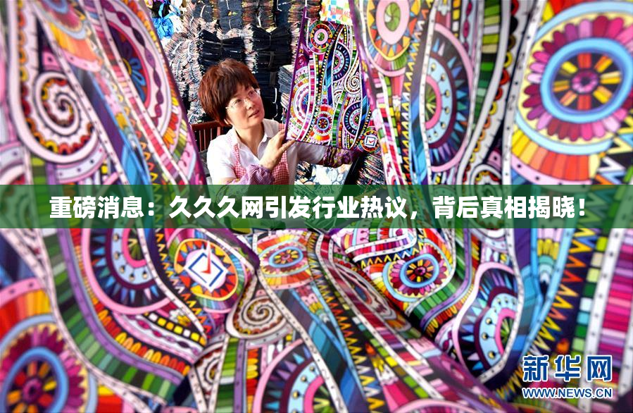 重磅消息：久久久网引发行业热议，背后真相揭晓！