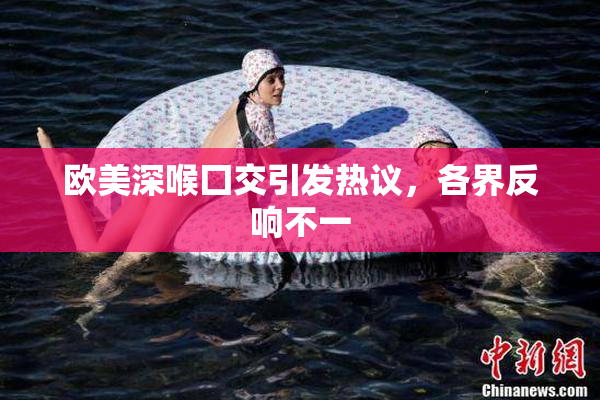 欧美深喉囗交引发热议，各界反响不一