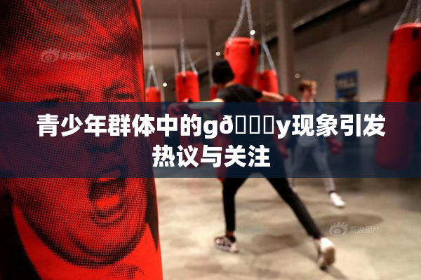 青少年群体中的g🈚y现象引发热议与关注