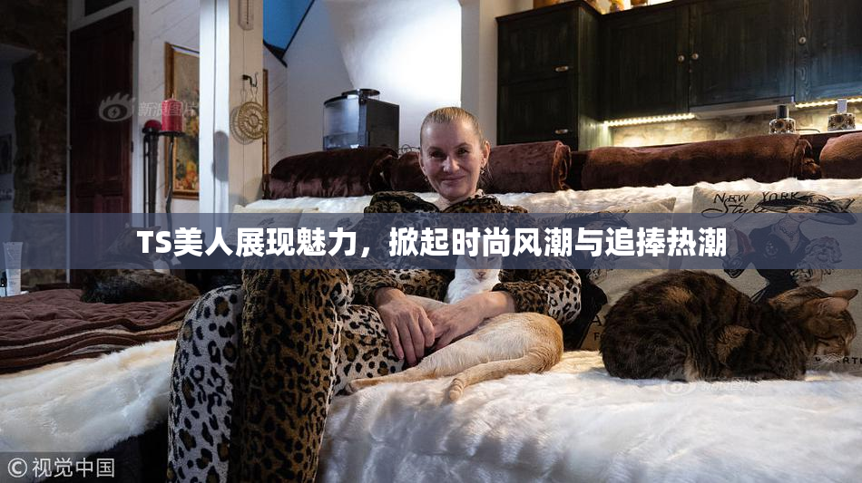 TS美人展现魅力，掀起时尚风潮与追捧热潮