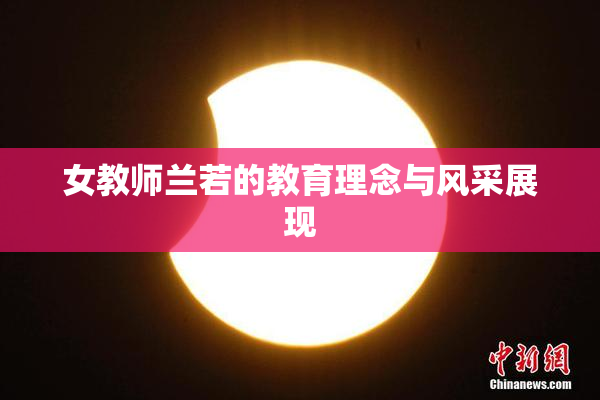 女教师兰若的教育理念与风采展现