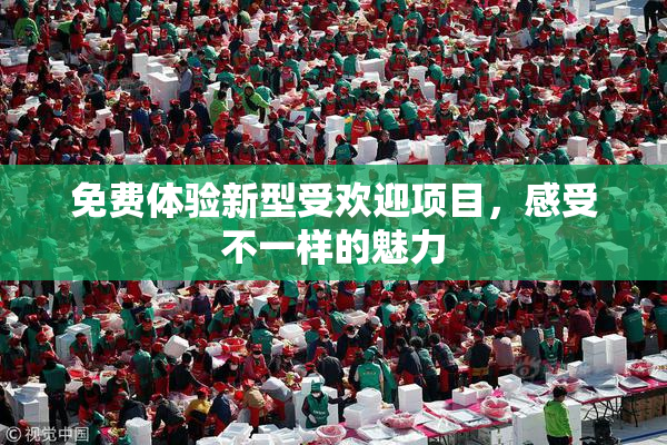 免费体验新型受欢迎项目，感受不一样的魅力