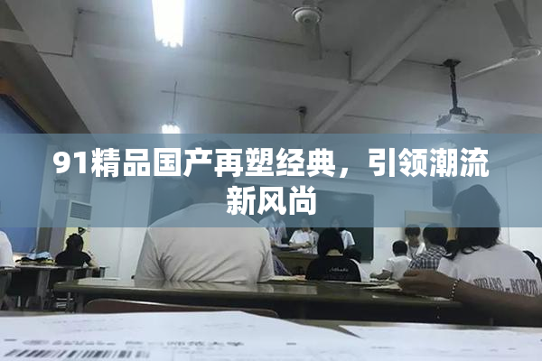 91精品国产再塑经典，引领潮流新风尚