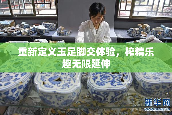 重新定义玉足脚交体验，榨精乐趣无限延伸