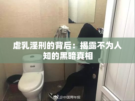 虐乳淫刑的背后：揭露不为人知的黑暗真相